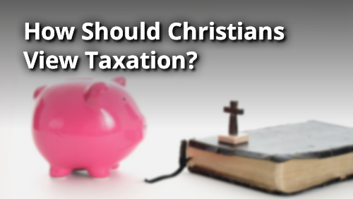 How Should Christians View Taxation?