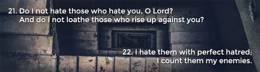 21 Do I not hate those who hate you, O Lord? And do I not loathe those who rise up against you? 22 I hate them with perfect hatred; I count them my enemies.